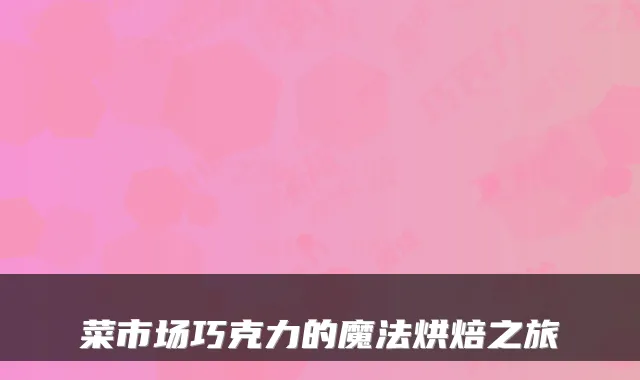菜市场巧克力的魔法烘焙之旅