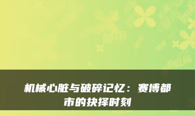 机械心脏与破碎记忆:赛博都市的抉择时刻