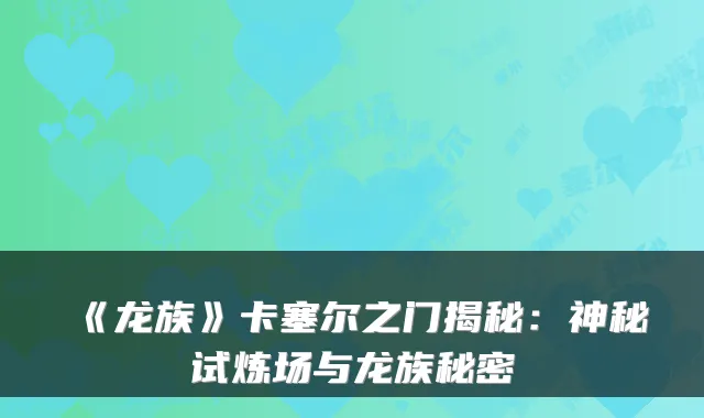 《龙族》卡塞尔之门揭秘：神秘试炼场与龙族秘密