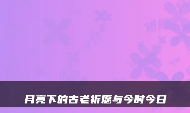 月亮下的古老祈愿与今时今日