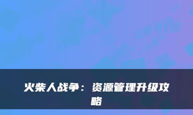 火柴人战争：资源管理升级攻略