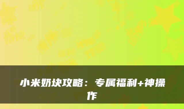 小米奶块攻略：专属福利+神操作