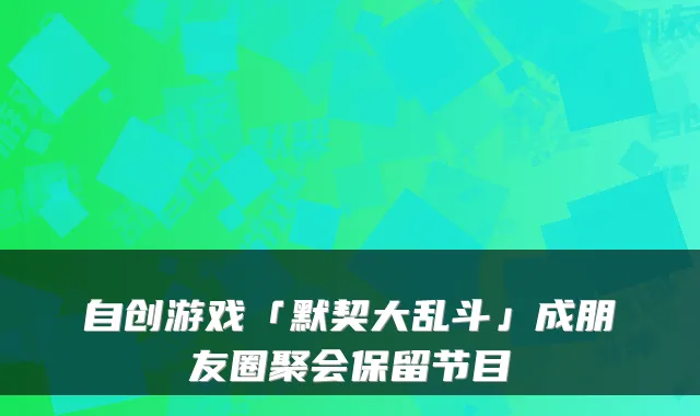 自创游戏「默契大乱斗」成朋友圈聚会保留节目