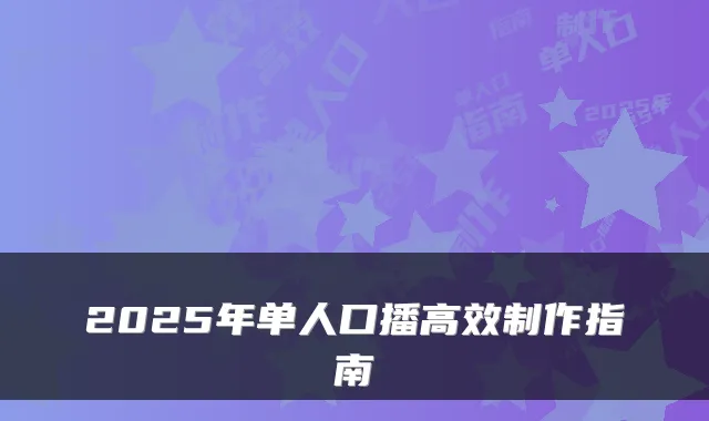 2025年单人口播高效制作指南