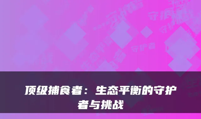 捕食者：生态平衡的守护者与挑战