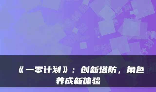 《一零计划》：创新塔防，角色养成新体验