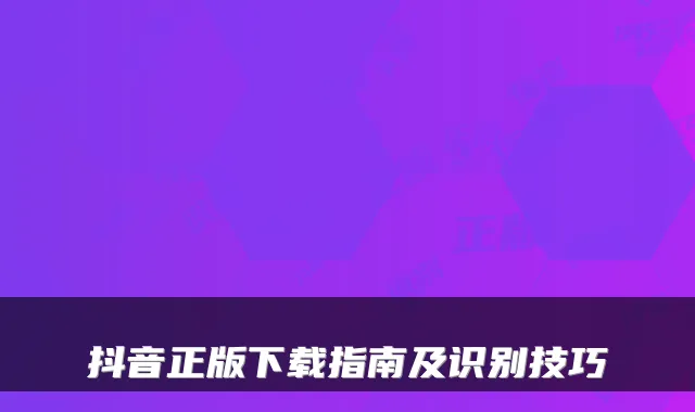 抖音正版下载指南及识别技巧
