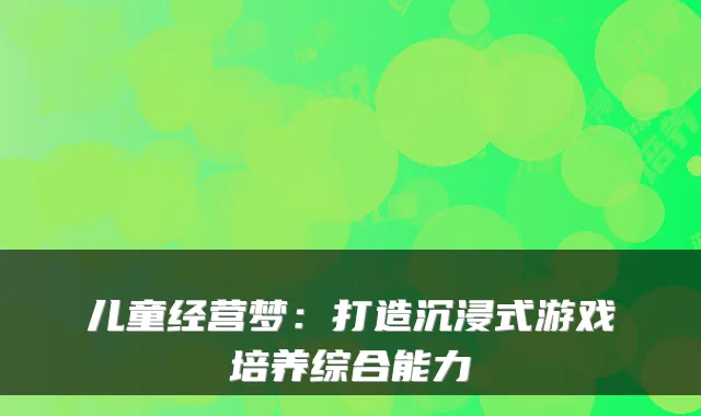 儿童经营梦：打造沉浸式游戏培养综合能力