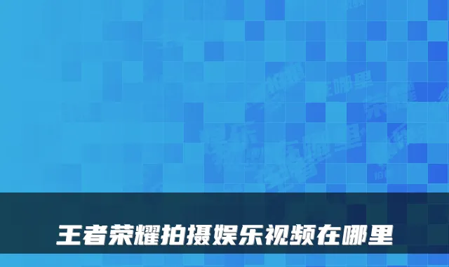 王者荣耀拍摄娱乐视频在哪里