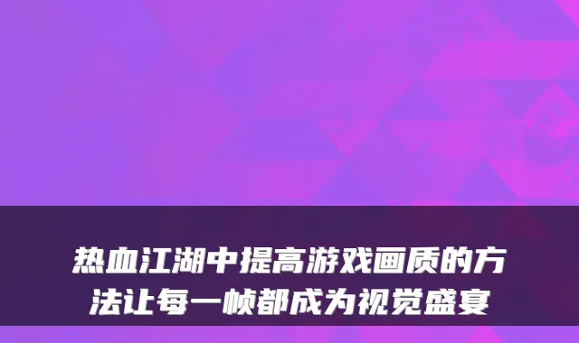 热血江湖中提高游戏画质的方法让每一帧都成为视觉盛宴