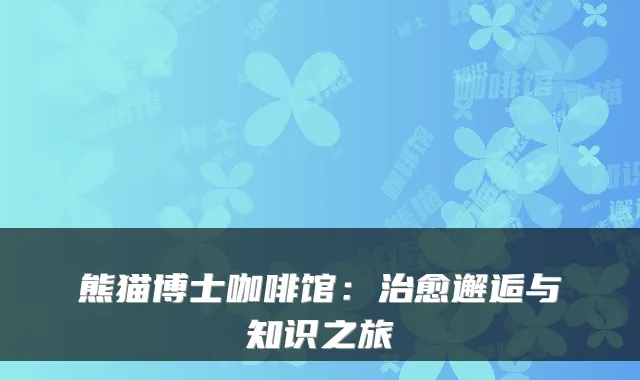 熊猫博士咖啡馆：治愈邂逅与知识之旅
