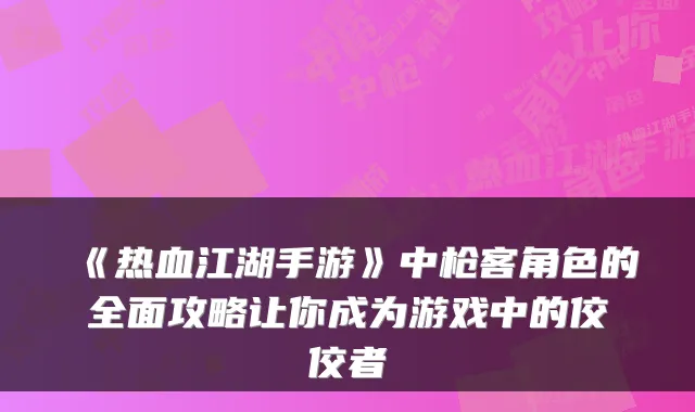《热血江湖手游》中枪客角色的全面攻略让你成为游戏中的佼佼者