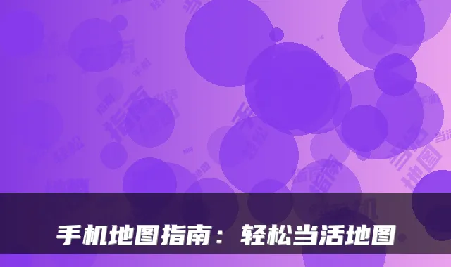 手机地图指南：轻松当活地图