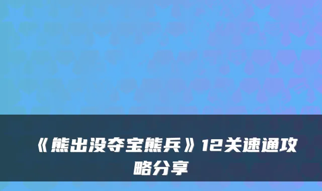 《熊出没夺宝熊兵》12关速通攻略分享