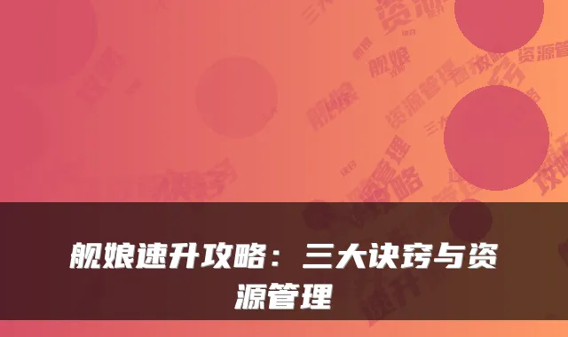 舰娘速升攻略：三大诀窍与资源管理