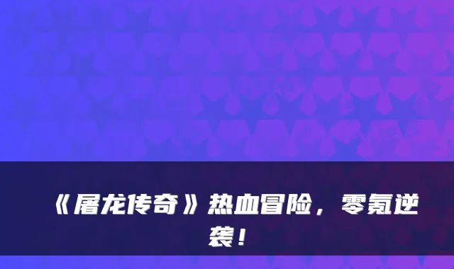 《屠龙传奇》热血冒险，零氪逆袭！