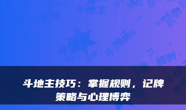 斗地主技巧:掌握规则,记牌策略与心理博弈