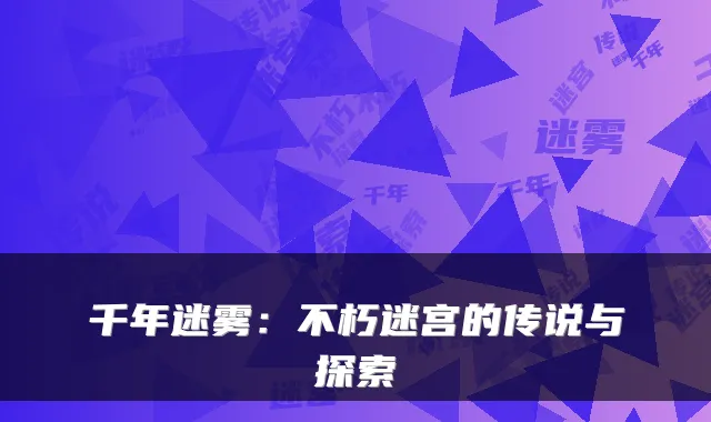 千年迷雾：不朽迷宫的传说与探索
