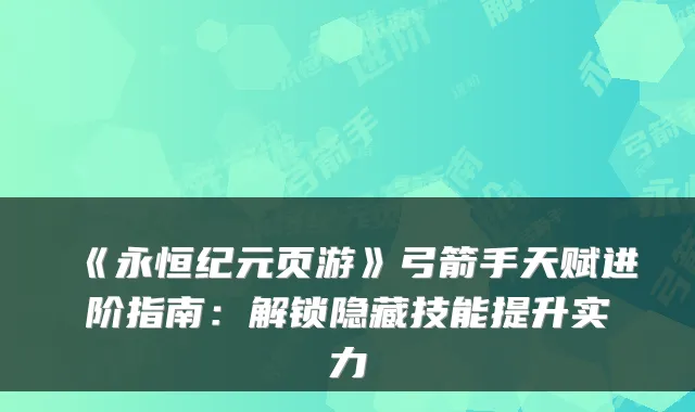 《永恒纪元页游》弓箭手天赋进阶指南：解锁隐藏技能提升实力