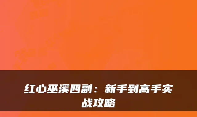红心巫溪四副：新手到高手实战攻略