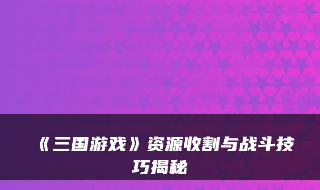 《三国游戏》资源收割与战斗技巧揭秘
