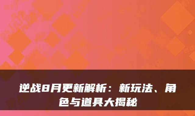 逆战8月更新解析：新玩法、角色与道具大揭秘