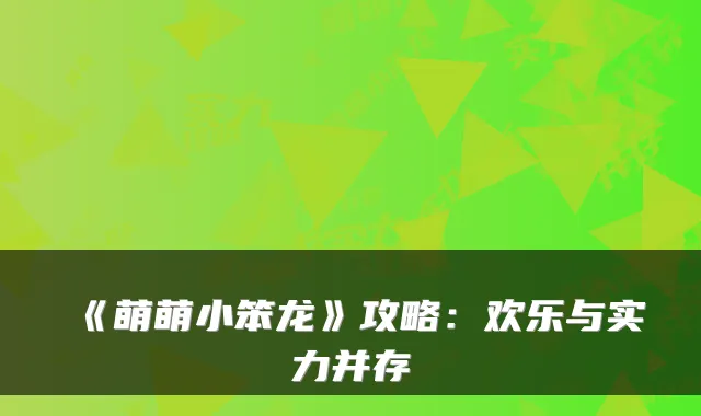 《萌萌小笨龙》攻略：欢乐与实力并存