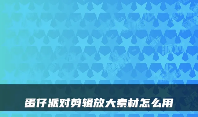 蛋仔派对剪辑放大素材怎么用