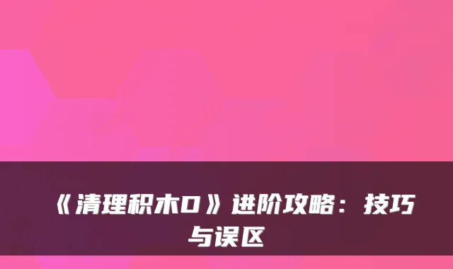 《清理积木D》进阶攻略：技巧与误区