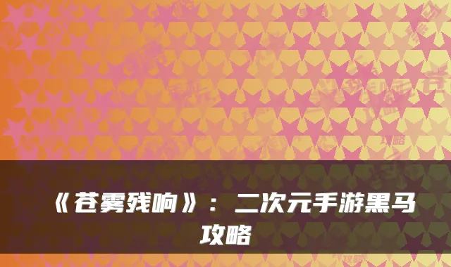 《苍雾残响》:二次元手游黑马攻略