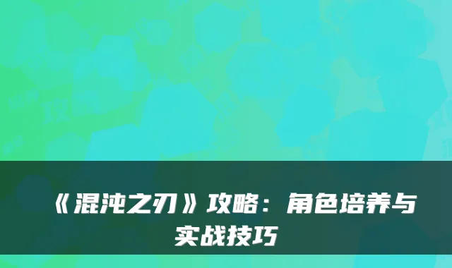 《混沌之刃》攻略：角色培养与实战技巧