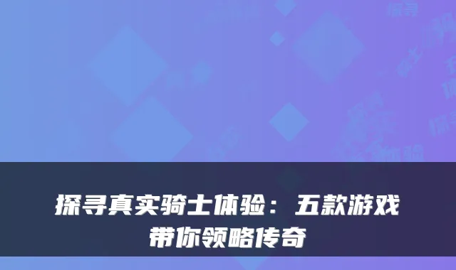 探寻真实骑士体验:五款游戏带你领略传奇