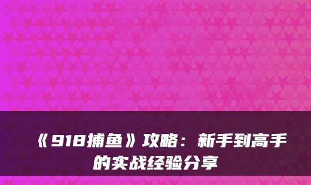 《918捕鱼》攻略：新手到高手的实战经验分享