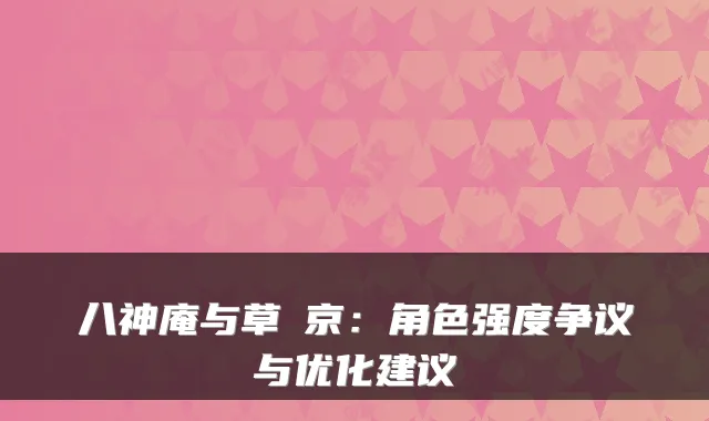八神庵与草薙京：角色强度争议与优化建议