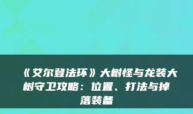 《艾尔登法环》大树怪与龙装大树守卫攻略：位置、打法与掉落装备