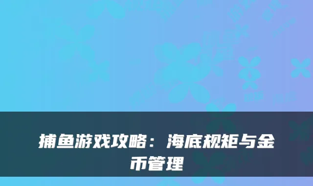捕鱼游戏攻略：海底规矩与金币管理
