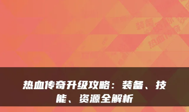 热血传奇升级攻略：装备、技能、资源全解析