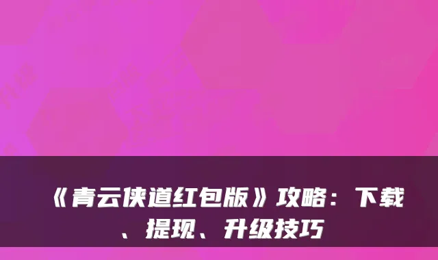 《青云侠道红包版》攻略：下载、提现、升级技巧