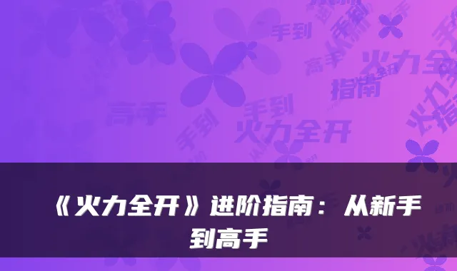 《火力全开》进阶指南：从新手到高手