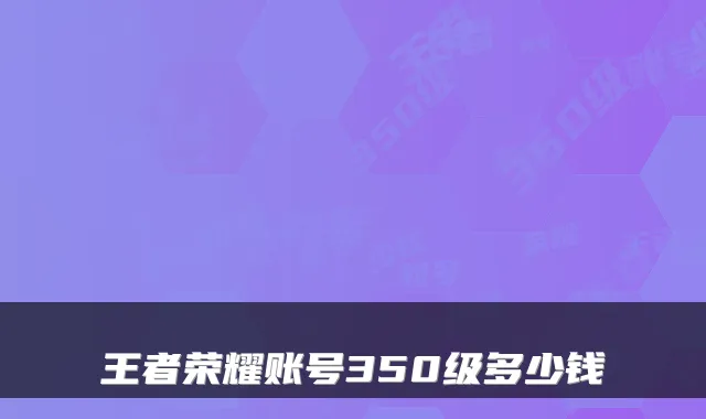 王者荣耀账号350级多少钱