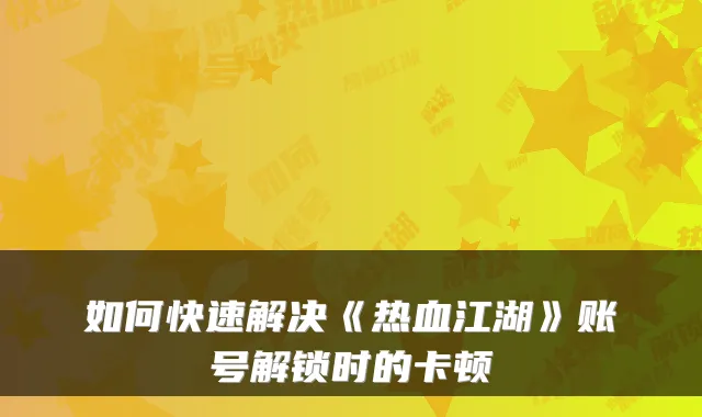 如何快速解决《热血江湖》账号解锁时的卡顿