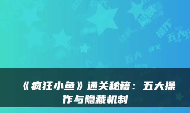 《疯狂小鱼》通关秘籍:五大操作与隐藏机制