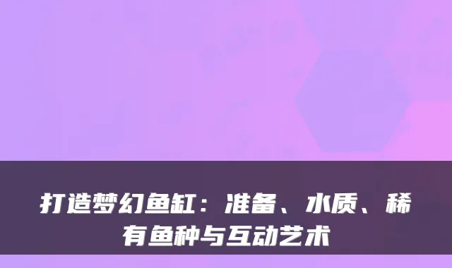 打造梦幻鱼缸：准备、水质、稀有鱼种与互动艺术
