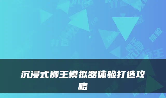 沉浸式狮王模拟器体验打造攻略