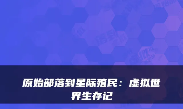 原始部落到星际殖民:虚拟世界生存记