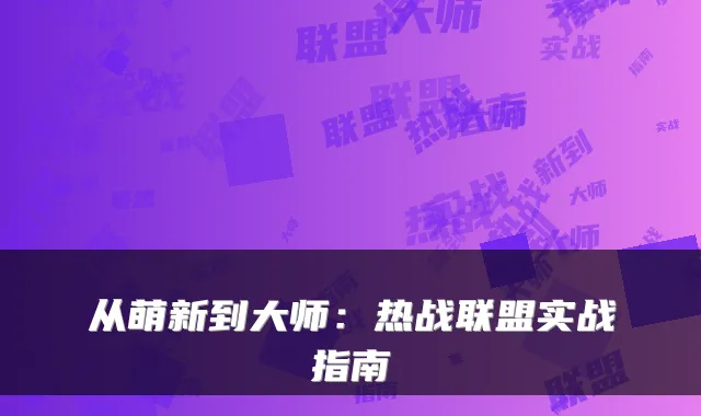 从萌新到大师：热战联盟实战指南