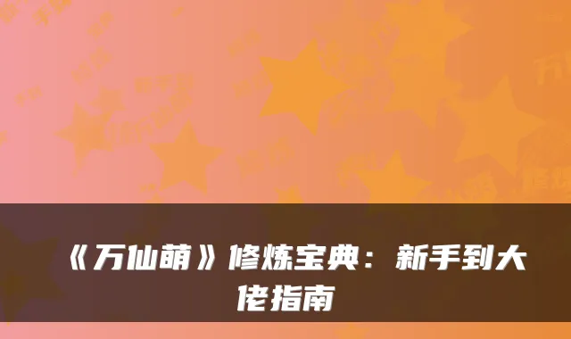 《万仙萌》修炼宝典:新手到大佬指南