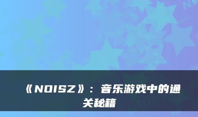《NOISZ》：音乐游戏中的通关秘籍