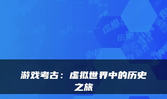 游戏考古：虚拟世界中的历史之旅