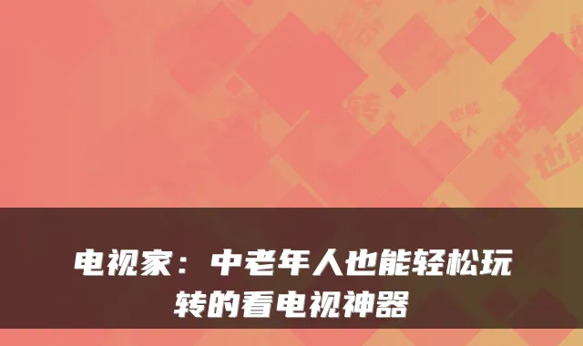 电视家：中老年人也能轻松玩转的看电视神器